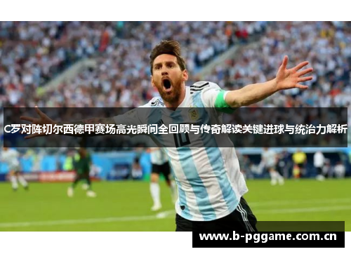 C罗对阵切尔西德甲赛场高光瞬间全回顾与传奇解读关键进球与统治力解析